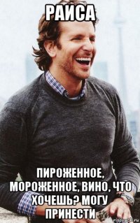 раиса пироженное, мороженное, вино, что хочешь? могу принести