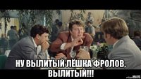  ну вылитый лёшка фролов, вылитый!!!