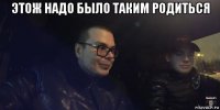 этож надо было таким родиться 