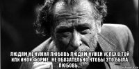  людям не нужна любовь людям нужен успех в той или иной форме...не обязательно чтобы это была любовь...