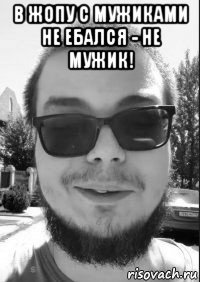 в жопу с мужиками не ебался - не мужик! 