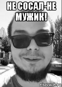 не сосал-не мужик! 