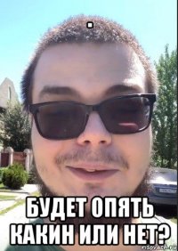 . будет опять какин или нет?