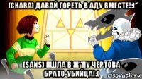 (chara) давай гореть в аду вместе!:) (sans) пшла в ж"пу чертова брато-убийца!:(