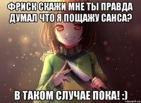 фриск скажи мне ты правда думал что я пощажу санса? в таком случае пока! :)