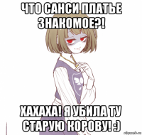 что санси платье знакомое?! xaxaxa! я убила ту старую корову! :)