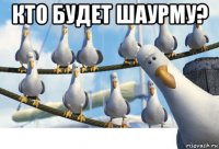 кто будет шаурму? 