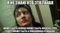 я не знаю кто это такая может быть певица может быть модель 1995 года а может быть и любовница птицына