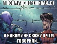 я пойму не переживай..))) и никому не скажу о чем говорили....