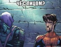 чё с лицом? 