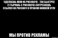1)делаешь мем на рисоваче - так быстрее 2) тыришь с рисовача 3)отрезаешь ссылку на рисовач в правом нижнем углу мы против рекламы