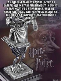 ...а надоечы пайшоў начаваць ужо я і батрак, удвух. i таксама прыбеглі ноччу ў старую хату, бо я прачнуўся, чуць не акалеўшы, пад зэдлікам, хоць заснуў на зэдліку, a на батрака нехта ўзваліўся і душыў... 