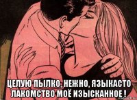  целую пылко, нежно, языкасто лакомство моё изысканное !