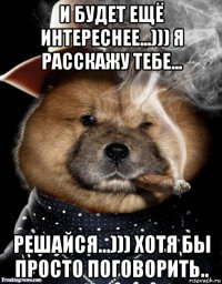 и будет ещё интереснее...))) я расскажу тебе... решайся...))) хотя бы просто поговорить..