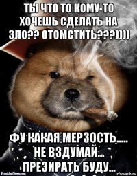 ты что то кому-то хочешь сделать на зло?? отомстить???)))) фу какая мерзость..... не вздумай... презирать буду...