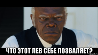  что этот лев себе позваляет?