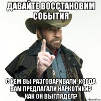 давайте восстановим события с кем вы разговаривали, когда вам предлагали наркотики? как он выглядел?