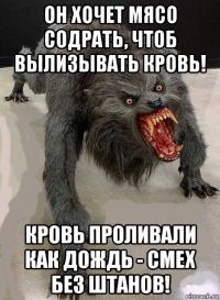 он хочет мясо содрать, чтоб вылизывать кровь! кровь проливали как дождь - смех без штанов!