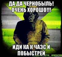 да да чернобыль! очень хорошо!!! иди ка к чаэс и побыстрей