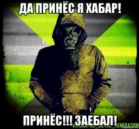 да принёс я хабар! принёс!!! заебал!