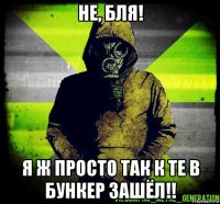 не, бля! я ж просто так к те в бункер зашёл!!