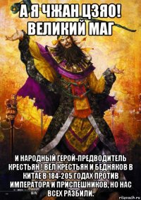 а я чжан цзяо! великий маг и народный герой-предводитель крестьян ! вёл крестьян и бедняков в китае в 184-205 годах против императора и приспешников, но нас всех разбили.
