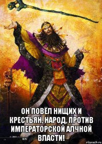  он повёл нищих и крестьян, народ, против императорской алчной власти!