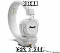 я ебал себя в жопу