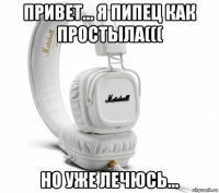 привет... я пипец как простыла((( но уже лечюсь...