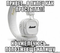 привет... я пипец как простыла((( но уже лечюсь... попозже ещё напишу