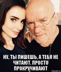  ну, ты пишешь, а тебя не читают. просто прокручивают