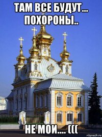 там все будут... похороны.. не мои.... (((