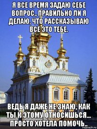 я все время задаю себе вопрос.. правильно ли я делаю, что рассказываю все это тебе. ведь я даже не знаю, как ты к этому относишься... просто хотела помочь..