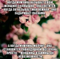 когда мужчина называет свою женщину солнышко - она светится. когда он называет моя нежная - она задаривает ласками. а когда мужчина молчит - она становится равнодушной. всё очень просто. . . женщины взаимны до невозможности