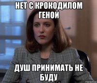 нет с крокодилом геной душ принимать не буду