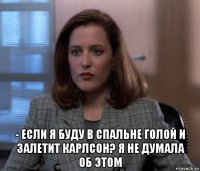  - если я буду в спальне голой и залетит карлсон? я не думала об этом