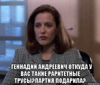 - геннадий андреевич откуда у вас такие раритетные трусы?партия подарила?