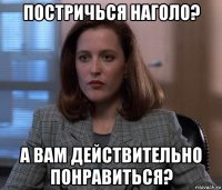 постричься наголо? а вам действительно понравиться?