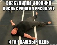 возбудился и кончил после срача на рисоваче и так каждый день