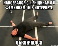 навоевался с женщинами и феминизмом в интернете обкончался