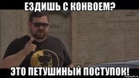ездишь с конвоем? это петушиный поступок!