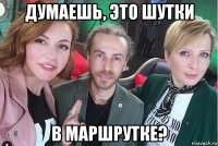 думаешь, это шутки в маршрутке?