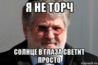 я не торч солнце в глаза светит просто