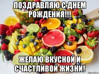 поздравляю с днем рождения!!! желаю вкусной и счастливой жизни!