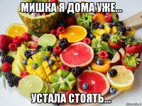 мишка я дома уже... устала стоять...