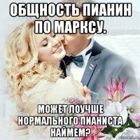 общность пианин по марксу. может лоучше нормального пианиста наймем?