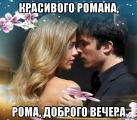 красивого романа, рома, доброго вечера