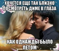 хочется еще так близко посмотреть диме в глаза как однажды было летом