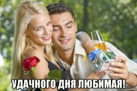  удачного дня любимая!