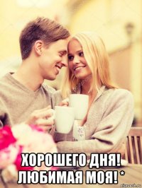  хорошего дня! любимая моя! *